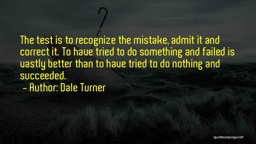 Dale Turner Quotes: The Test Is To Recognize The Mistake, Admit It And Correct It. To Have Tried To Do Something And Failed