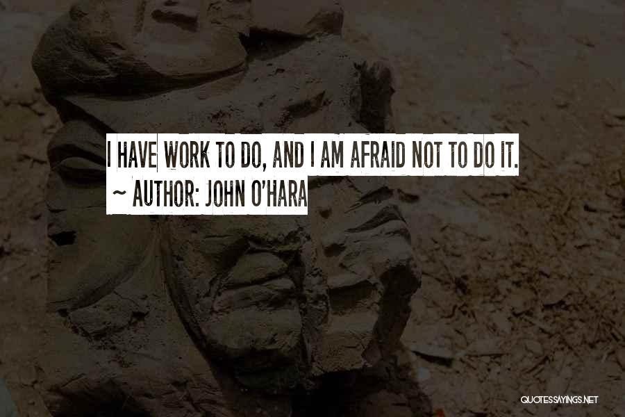 John O'Hara Quotes: I Have Work To Do, And I Am Afraid Not To Do It.