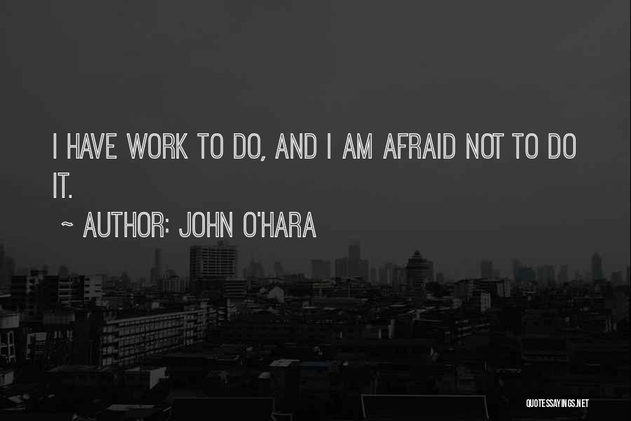 John O'Hara Quotes: I Have Work To Do, And I Am Afraid Not To Do It.