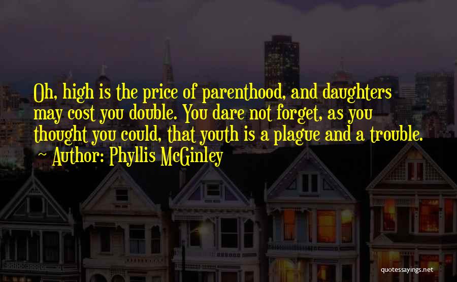 Phyllis McGinley Quotes: Oh, High Is The Price Of Parenthood, And Daughters May Cost You Double. You Dare Not Forget, As You Thought