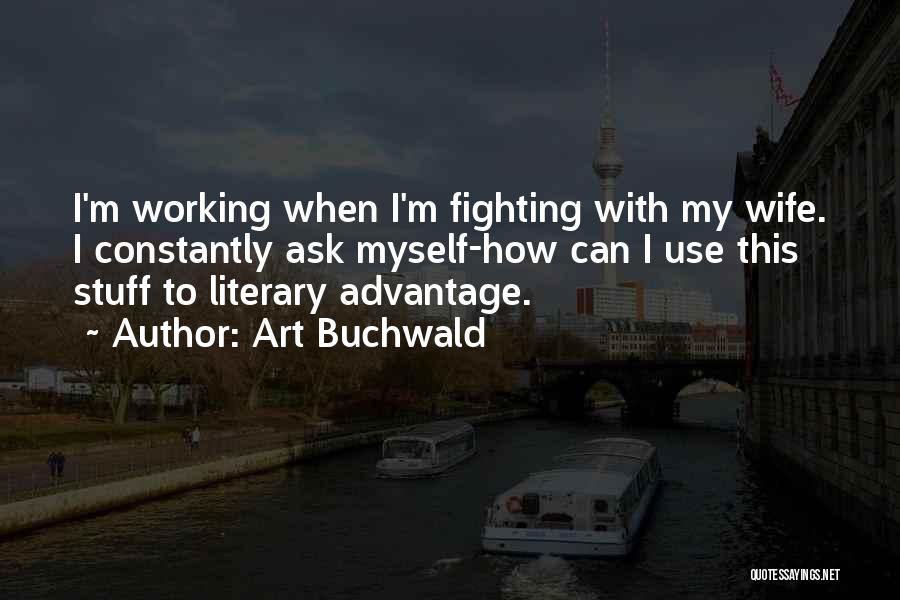 Art Buchwald Quotes: I'm Working When I'm Fighting With My Wife. I Constantly Ask Myself-how Can I Use This Stuff To Literary Advantage.