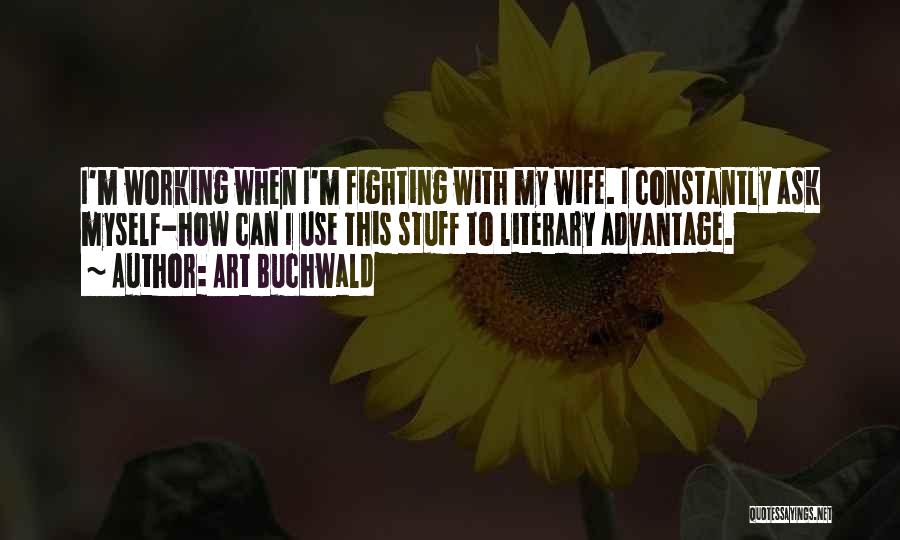 Art Buchwald Quotes: I'm Working When I'm Fighting With My Wife. I Constantly Ask Myself-how Can I Use This Stuff To Literary Advantage.