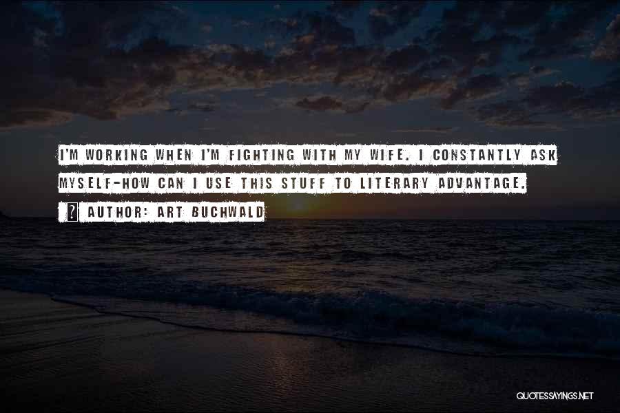 Art Buchwald Quotes: I'm Working When I'm Fighting With My Wife. I Constantly Ask Myself-how Can I Use This Stuff To Literary Advantage.