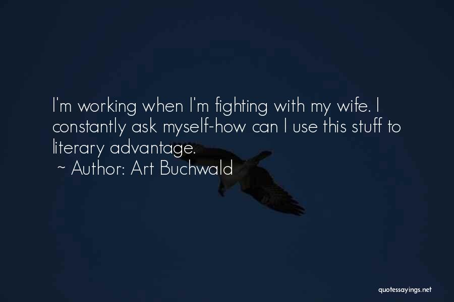 Art Buchwald Quotes: I'm Working When I'm Fighting With My Wife. I Constantly Ask Myself-how Can I Use This Stuff To Literary Advantage.