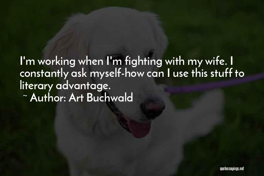 Art Buchwald Quotes: I'm Working When I'm Fighting With My Wife. I Constantly Ask Myself-how Can I Use This Stuff To Literary Advantage.