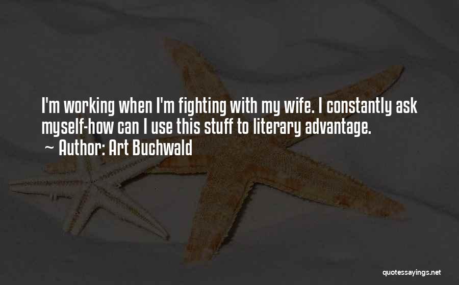 Art Buchwald Quotes: I'm Working When I'm Fighting With My Wife. I Constantly Ask Myself-how Can I Use This Stuff To Literary Advantage.