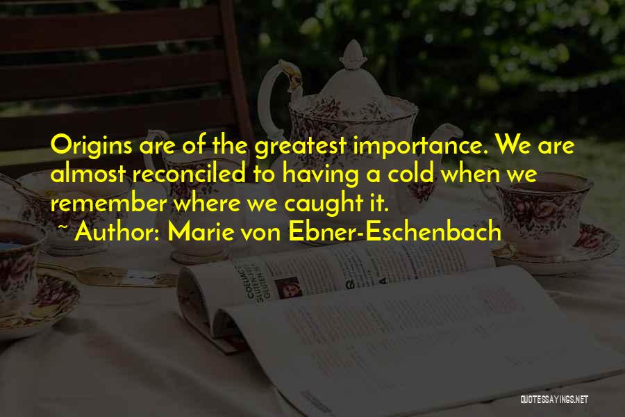 Marie Von Ebner-Eschenbach Quotes: Origins Are Of The Greatest Importance. We Are Almost Reconciled To Having A Cold When We Remember Where We Caught