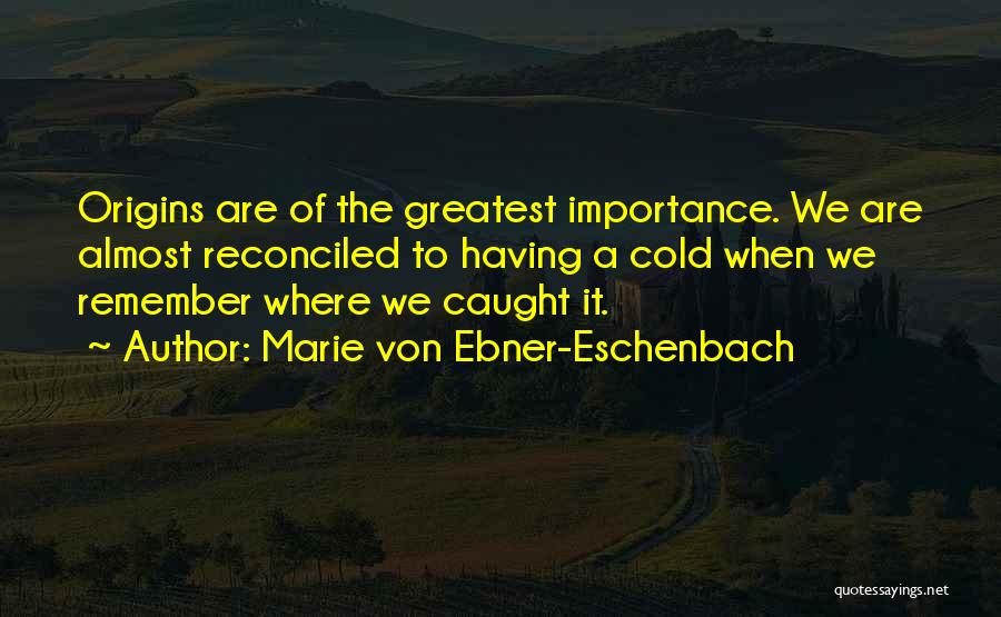 Marie Von Ebner-Eschenbach Quotes: Origins Are Of The Greatest Importance. We Are Almost Reconciled To Having A Cold When We Remember Where We Caught