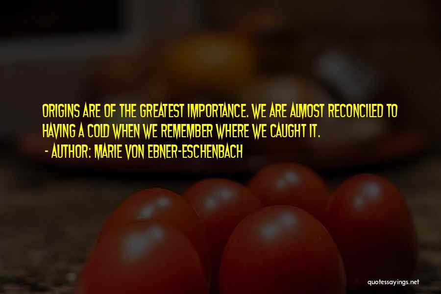 Marie Von Ebner-Eschenbach Quotes: Origins Are Of The Greatest Importance. We Are Almost Reconciled To Having A Cold When We Remember Where We Caught