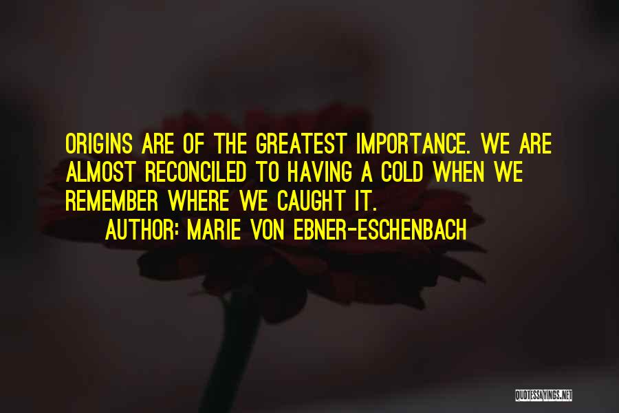 Marie Von Ebner-Eschenbach Quotes: Origins Are Of The Greatest Importance. We Are Almost Reconciled To Having A Cold When We Remember Where We Caught