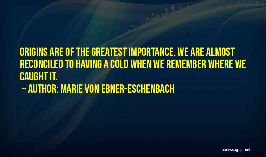 Marie Von Ebner-Eschenbach Quotes: Origins Are Of The Greatest Importance. We Are Almost Reconciled To Having A Cold When We Remember Where We Caught