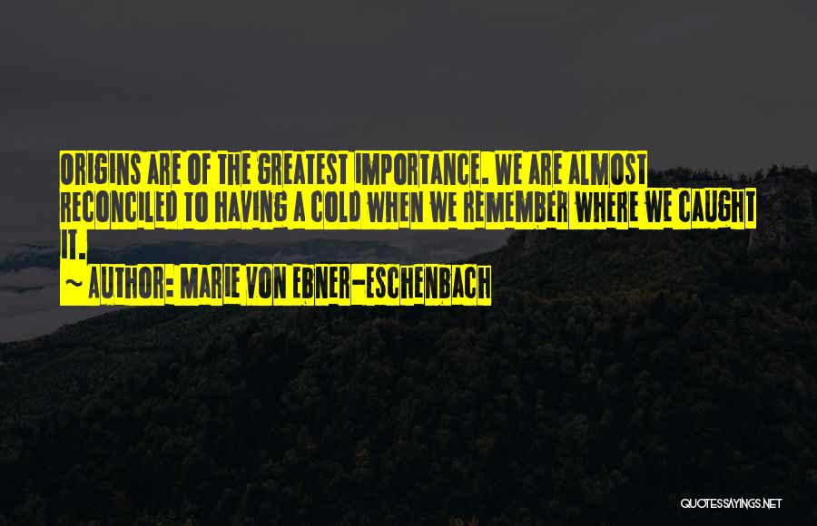 Marie Von Ebner-Eschenbach Quotes: Origins Are Of The Greatest Importance. We Are Almost Reconciled To Having A Cold When We Remember Where We Caught