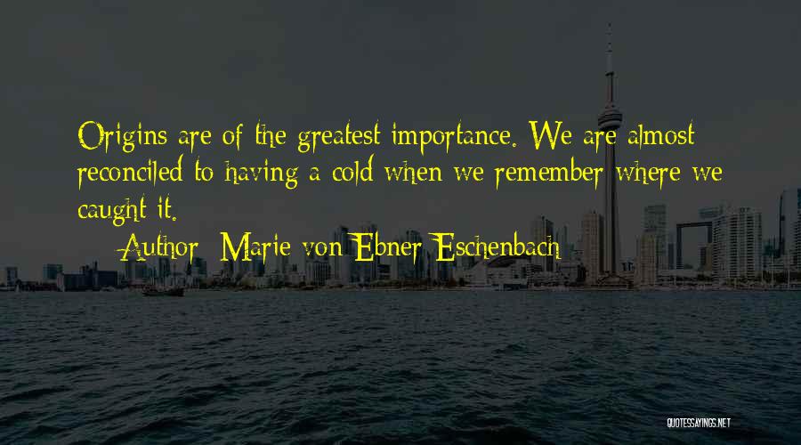 Marie Von Ebner-Eschenbach Quotes: Origins Are Of The Greatest Importance. We Are Almost Reconciled To Having A Cold When We Remember Where We Caught