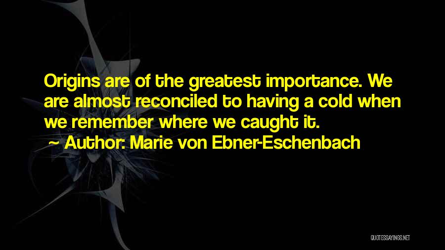 Marie Von Ebner-Eschenbach Quotes: Origins Are Of The Greatest Importance. We Are Almost Reconciled To Having A Cold When We Remember Where We Caught