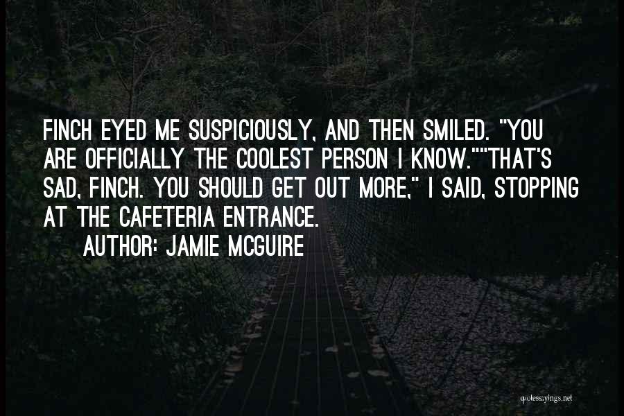 Jamie McGuire Quotes: Finch Eyed Me Suspiciously, And Then Smiled. You Are Officially The Coolest Person I Know.that's Sad, Finch. You Should Get