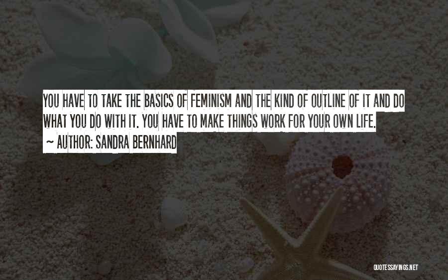 Sandra Bernhard Quotes: You Have To Take The Basics Of Feminism And The Kind Of Outline Of It And Do What You Do