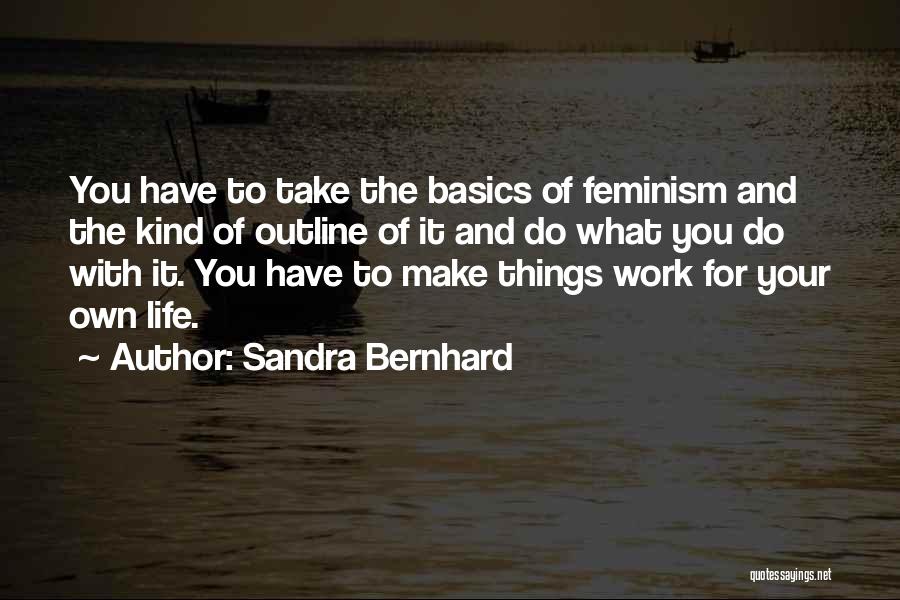 Sandra Bernhard Quotes: You Have To Take The Basics Of Feminism And The Kind Of Outline Of It And Do What You Do