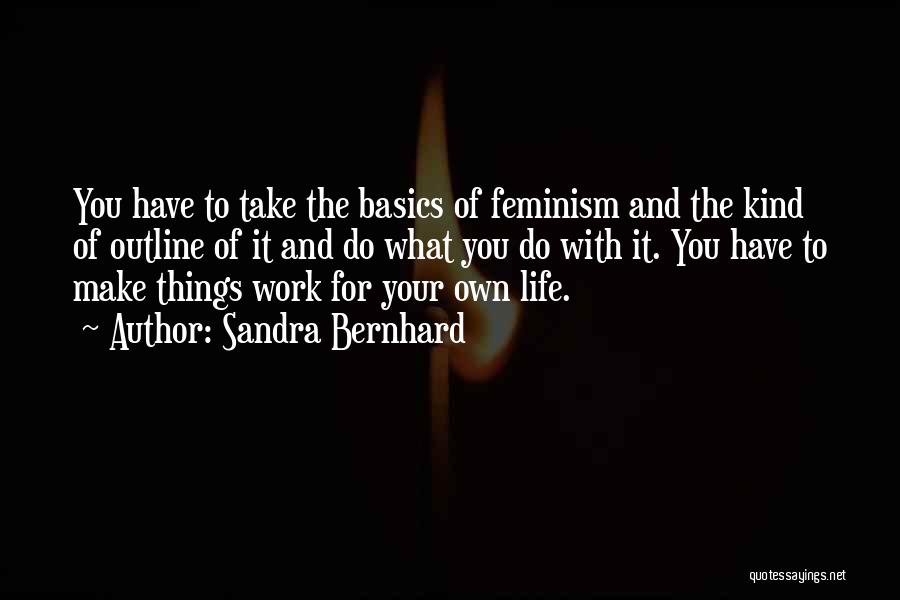 Sandra Bernhard Quotes: You Have To Take The Basics Of Feminism And The Kind Of Outline Of It And Do What You Do