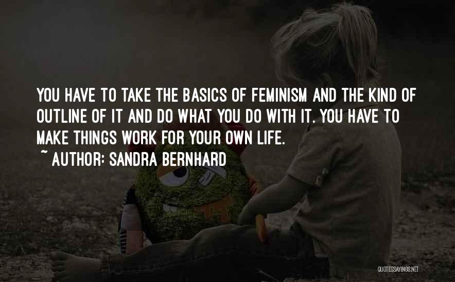 Sandra Bernhard Quotes: You Have To Take The Basics Of Feminism And The Kind Of Outline Of It And Do What You Do