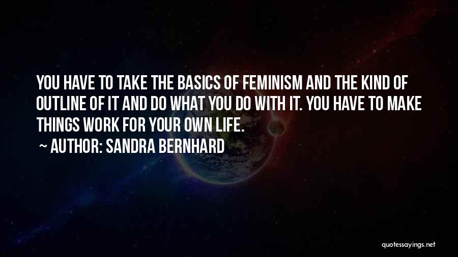 Sandra Bernhard Quotes: You Have To Take The Basics Of Feminism And The Kind Of Outline Of It And Do What You Do