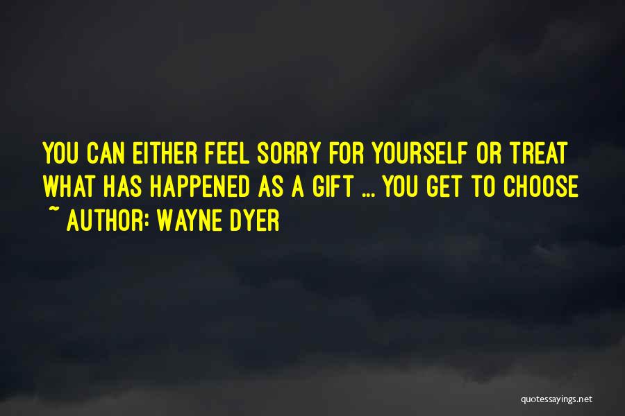 Wayne Dyer Quotes: You Can Either Feel Sorry For Yourself Or Treat What Has Happened As A Gift ... You Get To Choose