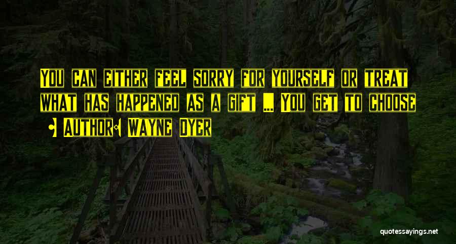 Wayne Dyer Quotes: You Can Either Feel Sorry For Yourself Or Treat What Has Happened As A Gift ... You Get To Choose