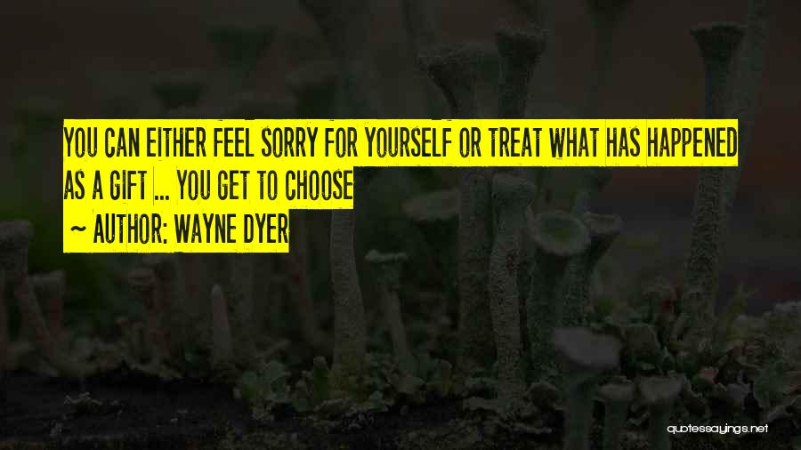 Wayne Dyer Quotes: You Can Either Feel Sorry For Yourself Or Treat What Has Happened As A Gift ... You Get To Choose