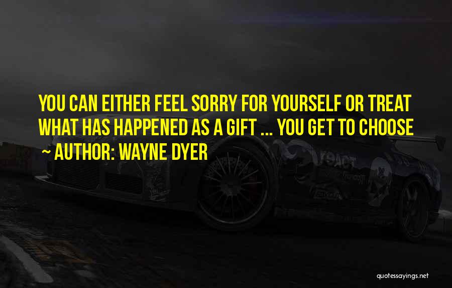 Wayne Dyer Quotes: You Can Either Feel Sorry For Yourself Or Treat What Has Happened As A Gift ... You Get To Choose