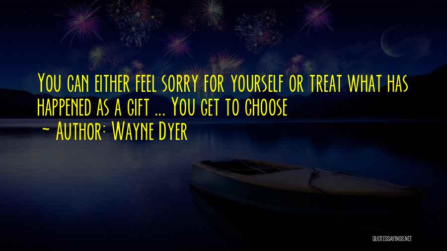 Wayne Dyer Quotes: You Can Either Feel Sorry For Yourself Or Treat What Has Happened As A Gift ... You Get To Choose