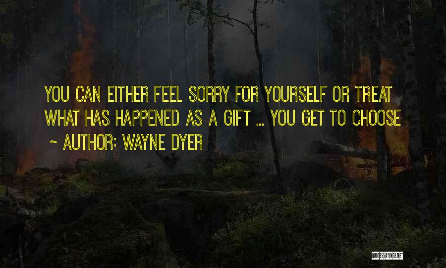 Wayne Dyer Quotes: You Can Either Feel Sorry For Yourself Or Treat What Has Happened As A Gift ... You Get To Choose