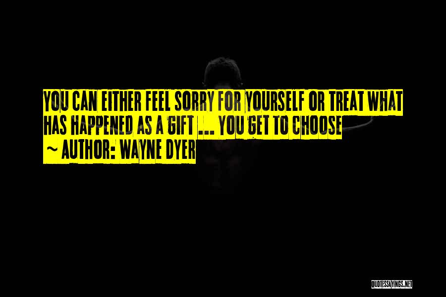 Wayne Dyer Quotes: You Can Either Feel Sorry For Yourself Or Treat What Has Happened As A Gift ... You Get To Choose