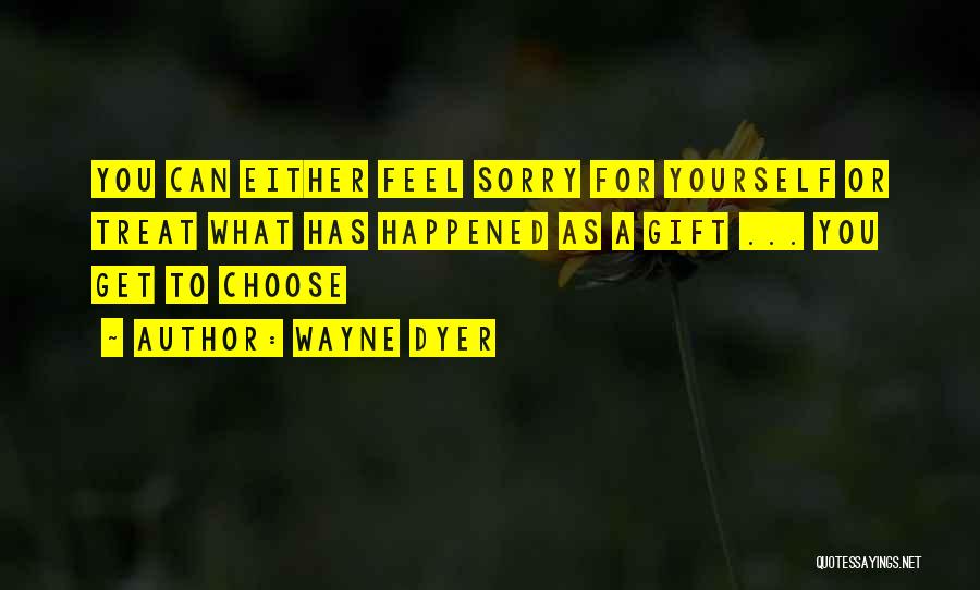 Wayne Dyer Quotes: You Can Either Feel Sorry For Yourself Or Treat What Has Happened As A Gift ... You Get To Choose