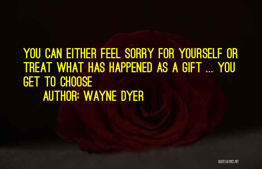 Wayne Dyer Quotes: You Can Either Feel Sorry For Yourself Or Treat What Has Happened As A Gift ... You Get To Choose