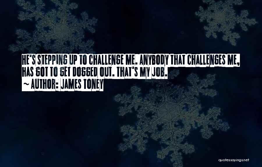 James Toney Quotes: He's Stepping Up To Challenge Me. Anybody That Challenges Me, Has Got To Get Dogged Out. That's My Job.