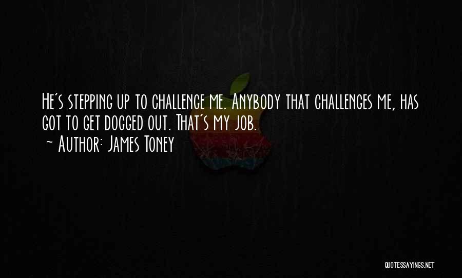 James Toney Quotes: He's Stepping Up To Challenge Me. Anybody That Challenges Me, Has Got To Get Dogged Out. That's My Job.