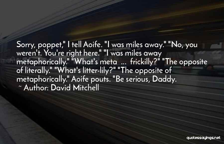 David Mitchell Quotes: Sorry, Poppet, I Tell Aoife. I Was Miles Away. No, You Weren't. You're Right Here. I Was Miles Away Metaphorically.