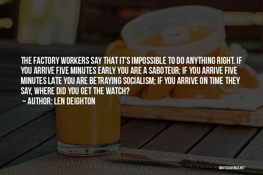 Len Deighton Quotes: The Factory Workers Say That It's Impossible To Do Anything Right. If You Arrive Five Minutes Early You Are A