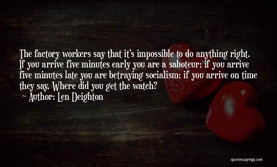 Len Deighton Quotes: The Factory Workers Say That It's Impossible To Do Anything Right. If You Arrive Five Minutes Early You Are A