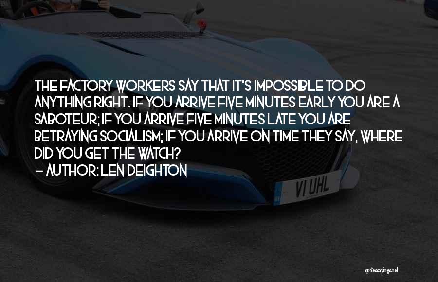 Len Deighton Quotes: The Factory Workers Say That It's Impossible To Do Anything Right. If You Arrive Five Minutes Early You Are A