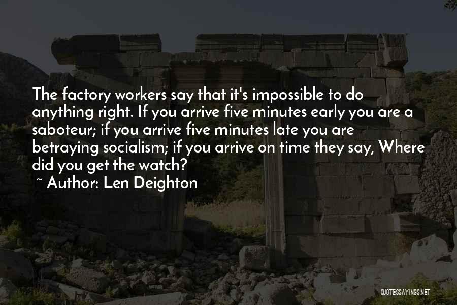 Len Deighton Quotes: The Factory Workers Say That It's Impossible To Do Anything Right. If You Arrive Five Minutes Early You Are A