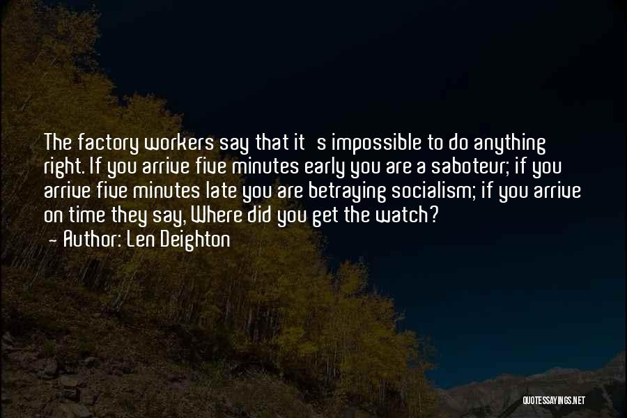 Len Deighton Quotes: The Factory Workers Say That It's Impossible To Do Anything Right. If You Arrive Five Minutes Early You Are A