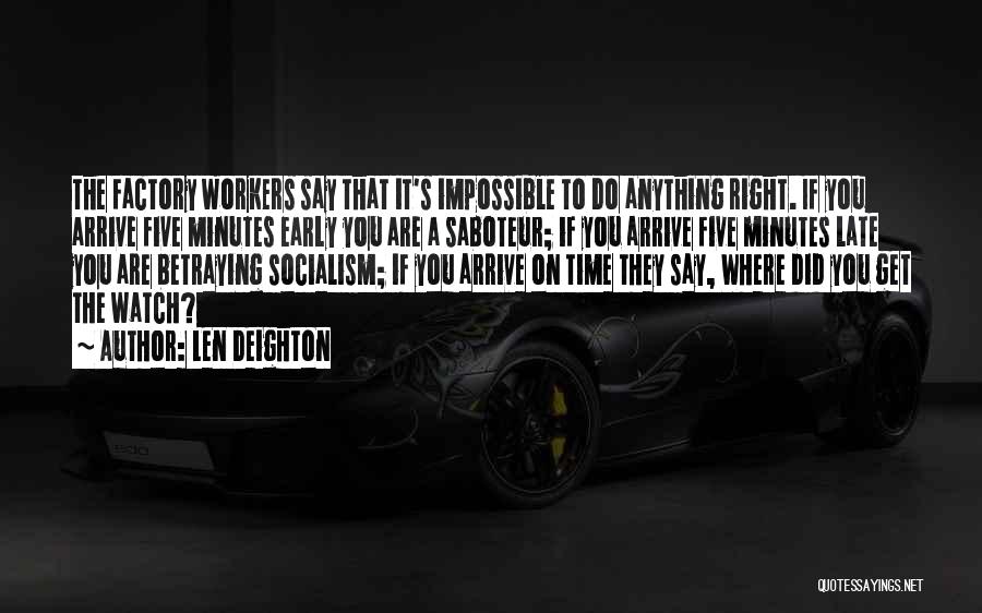 Len Deighton Quotes: The Factory Workers Say That It's Impossible To Do Anything Right. If You Arrive Five Minutes Early You Are A