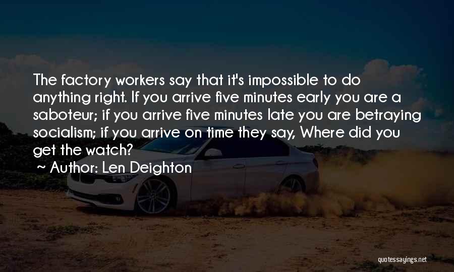 Len Deighton Quotes: The Factory Workers Say That It's Impossible To Do Anything Right. If You Arrive Five Minutes Early You Are A