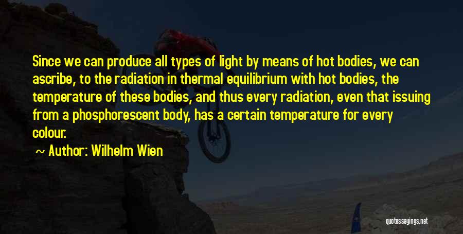 Wilhelm Wien Quotes: Since We Can Produce All Types Of Light By Means Of Hot Bodies, We Can Ascribe, To The Radiation In