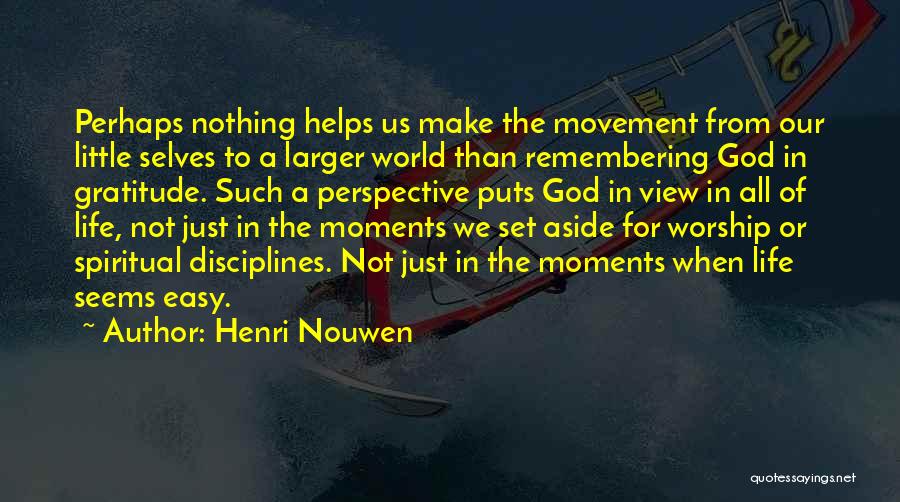 Henri Nouwen Quotes: Perhaps Nothing Helps Us Make The Movement From Our Little Selves To A Larger World Than Remembering God In Gratitude.