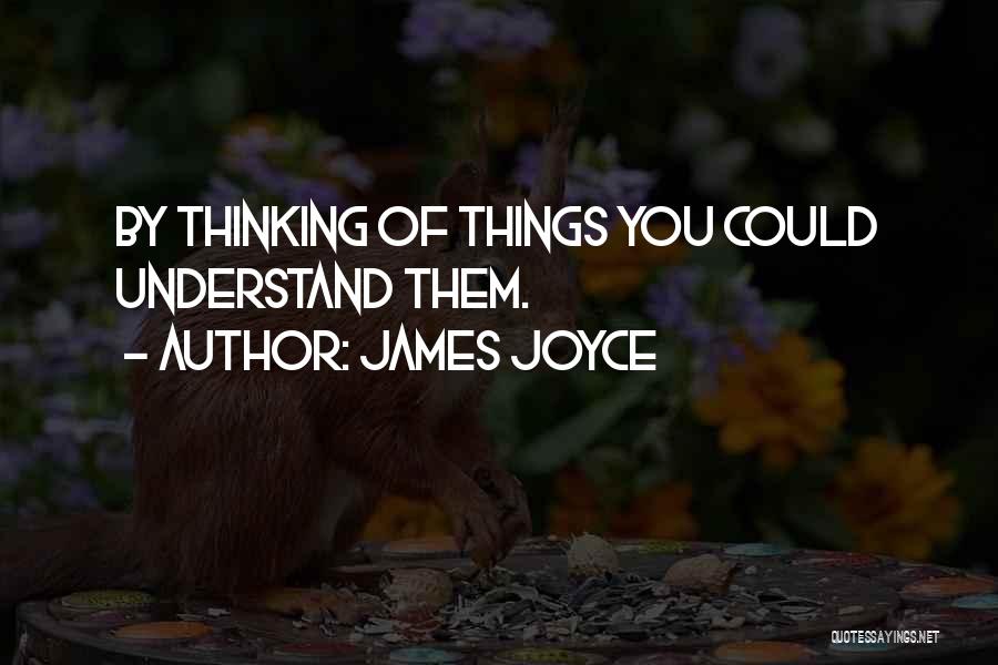 James Joyce Quotes: By Thinking Of Things You Could Understand Them.