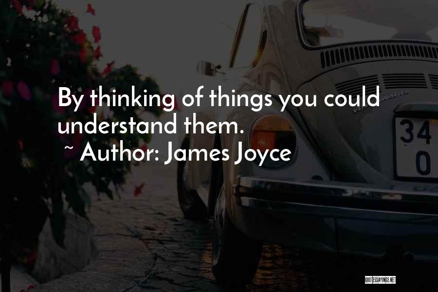 James Joyce Quotes: By Thinking Of Things You Could Understand Them.