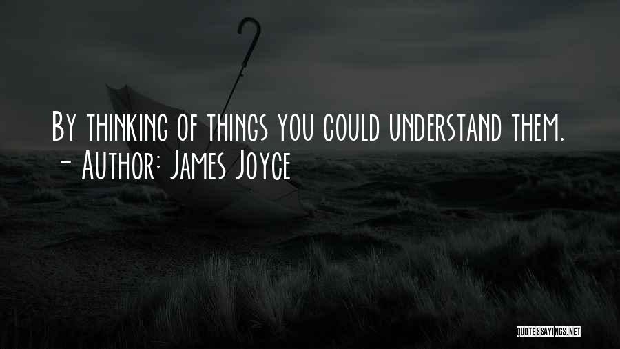 James Joyce Quotes: By Thinking Of Things You Could Understand Them.