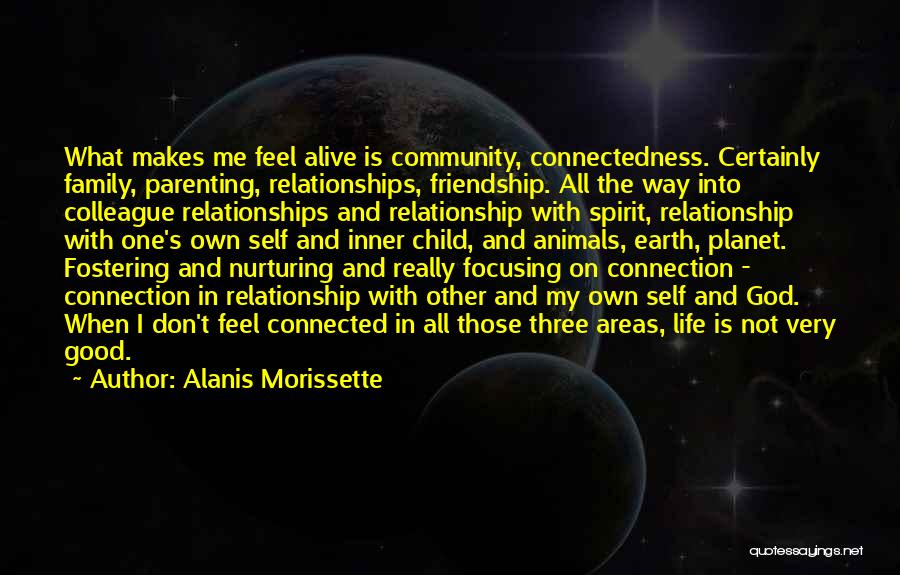 Alanis Morissette Quotes: What Makes Me Feel Alive Is Community, Connectedness. Certainly Family, Parenting, Relationships, Friendship. All The Way Into Colleague Relationships And