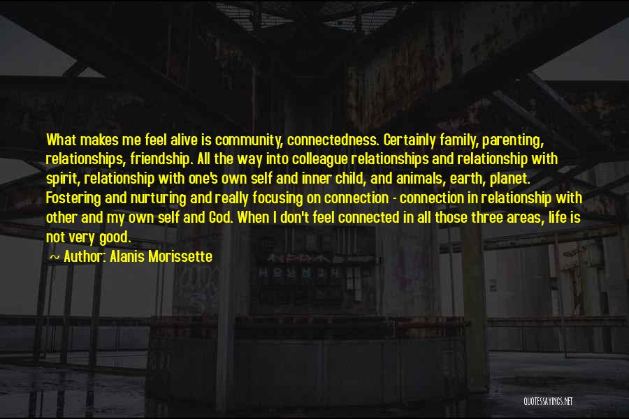 Alanis Morissette Quotes: What Makes Me Feel Alive Is Community, Connectedness. Certainly Family, Parenting, Relationships, Friendship. All The Way Into Colleague Relationships And